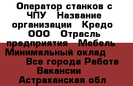Оператор станков с ЧПУ › Название организации ­ Кредо, ООО › Отрасль предприятия ­ Мебель › Минимальный оклад ­ 60 000 - Все города Работа » Вакансии   . Астраханская обл.,Астрахань г.
